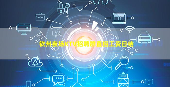 钦州夜场KTV招聘群直招工资日结